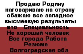 Продаю Родину.наговариваю на страну.обажаю все западное.высмеевую результаты вто › Специальность ­ Не хороший человек - Все города Работа » Резюме   . Волгоградская обл.